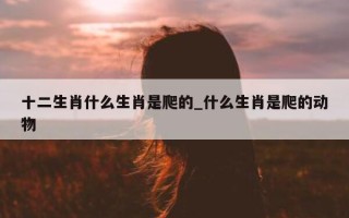 十二生肖什么生肖是爬的_什么生肖是爬的动物