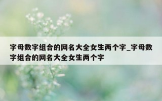 字母数字组合的网名大全女生两个字_字母数字组合的网名大全女生两个字