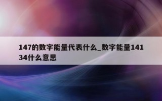 147 的数字能量代表什么_数字能量 14134 什么意思