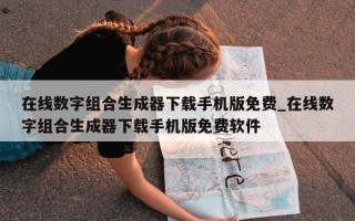 在线数字组合生成器下载手机版免费_在线数字组合生成器下载手机版免费软件