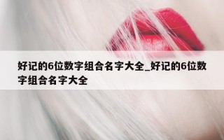 好记的 6 位数字组合名字大全_好记的 6 位数字组合名字大全