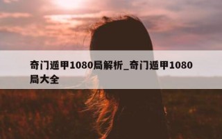 奇门遁甲 1080 局解析_奇门遁甲 1080 局大全