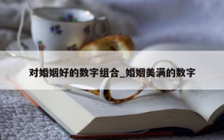 对婚姻好的数字组合_婚姻美满的数字