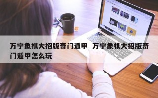 万宁象棋大招版奇门遁甲_万宁象棋大招版奇门遁甲怎么玩