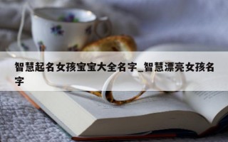 智慧起名女孩宝宝大全名字_智慧漂亮女孩名字