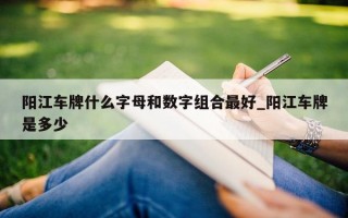 阳江车牌什么字母和数字组合最好_阳江车牌是多少