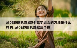 从 0 到 9 随机选取 5 个数字组合的方法是什么样的_从 0 到 9 随机选取三个数