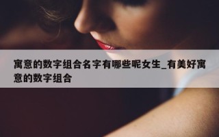 寓意的数字组合名字有哪些呢女生_有美好寓意的数字组合