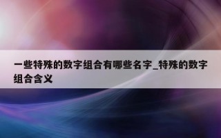 一些特殊的数字组合有哪些名字_特殊的数字组合含义