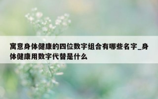 寓意身体健康的四位数字组合有哪些名字_身体健康用数字代替是什么