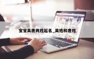 宝宝吴唐两姓起名_吴姓和唐姓