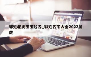 郭姓老虎宝宝起名_郭姓名字大全 2022 属虎