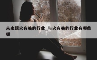 未来跟火有关的行业_与火有关的行业有哪些呢