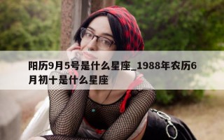 阳历 9 月 5 号是什么星座_1988 年农历 6 月初十是什么星座