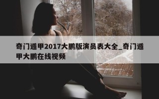 奇门遁甲 2017 大鹏版演员表大全_奇门遁甲大鹏在线视频