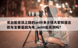 买台能合法上路的 ae86 多少钱大家知道这款车主要是因为电_ae86 能买到吗?