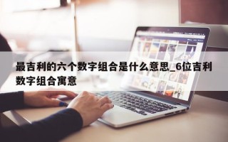 最吉利的六个数字组合是什么意思_6 位吉利数字组合寓意