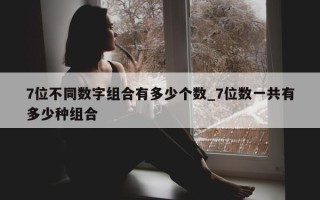 7 位不同数字组合有多少个数_7 位数一共有多少种组合