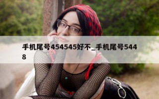 手机尾号 454545 好不_手机尾号 5448