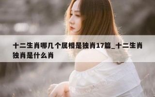 十二生肖哪几个属相是独肖 17 篇_十二生肖独肖是什么肖