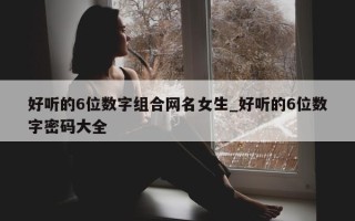 好听的 6 位数字组合网名女生_好听的 6 位数字密码大全