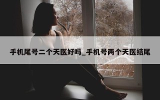 手机尾号二个天医好吗_手机号两个天医结尾