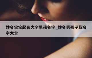 姓名宝宝起名大全男孩名字_姓名男孩子取名字大全