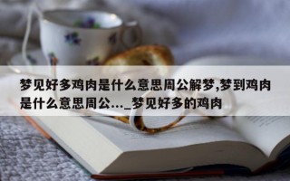 梦见好多鸡肉是什么意思周公解梦, 梦到鸡肉是什么意思周公..._梦见好多的鸡肉