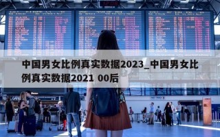 中国男女比例真实数据 2023_中国男女比例真实数据 2021 00 后