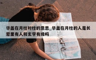 华盖在月柱时柱的意思_华盖在月柱的人是长辈里有人和玄学有缘吗