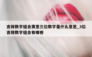 吉祥数字组合寓意三位数字是什么意思_3 位吉祥数字组合有哪些