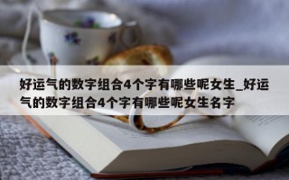 好运气的数字组合 4 个字有哪些呢女生_好运气的数字组合 4 个字有哪些呢女生名字