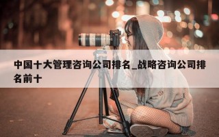 中国十大管理咨询公司排名_战略咨询公司排名前十