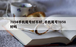 7854 手机尾号好不好_手机尾号 7858 好吗