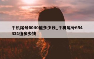 手机尾号 6040 值多少钱_手机尾号 654321 值多少钱