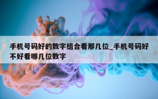 手机号码好的数字组合看那几位_手机号码好不好看哪几位数字