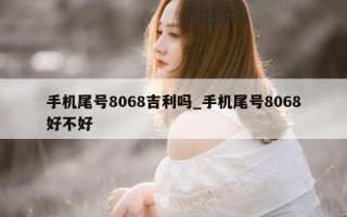 手机尾号 8068 吉利吗_手机尾号 8068 好不好