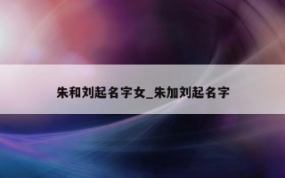 朱和刘起名字女_朱加刘起名字