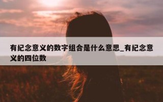 有纪念意义的数字组合是什么意思_有纪念意义的四位数