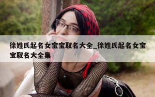 徐姓氏起名女宝宝取名大全_徐姓氏起名女宝宝取名大全集