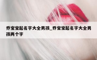 乔宝宝起名字大全男孩_乔宝宝起名字大全男孩两个字