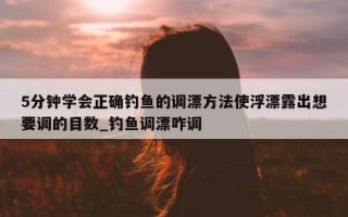 5 分钟学会正确钓鱼的调漂方法使浮漂露出想要调的目数_钓鱼调漂咋调