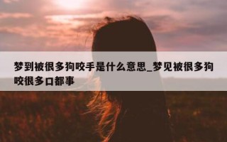 梦到被很多狗咬手是什么意思_梦见被很多狗咬很多口都事