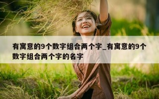 有寓意的 9 个数字组合两个字_有寓意的 9 个数字组合两个字的名字