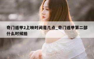 奇门遁甲 2 上映时间是几点_奇门遁甲第二部什么时候拍