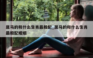 属马的和什么生肖最般配_属马的和什么生肖最般配婚姻