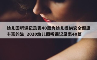 幼儿园听课记录表 40 篇为幼儿提供安全健康丰富的生_2020 幼儿园听课记录表 40 篇