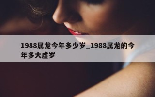 1988 属龙今年多少岁_1988 属龙的今年多大虚岁