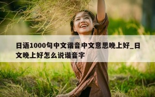 日语 1000 句中文谐音中文意思晚上好_日文晚上好怎么说谐音字