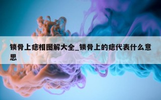 锁骨上痣相图解大全_锁骨上的痣代表什么意思